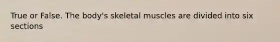 True or False. The body's skeletal muscles are divided into six sections