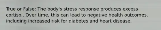 True or False: The body's stress response produces excess cortisol. Over time, this can lead to negative health outcomes, including increased risk for diabetes and heart disease.