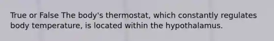 True or False The body's thermostat, which constantly regulates body temperature, is located within the hypothalamus.