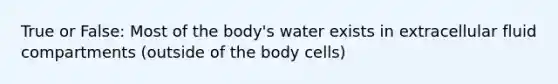 True or False: Most of the body's water exists in extracellular fluid compartments (outside of the body cells)