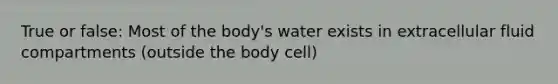 True or false: Most of the body's water exists in extracellular fluid compartments (outside the body cell)