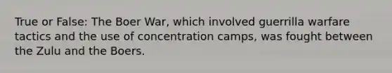 True or False: The Boer War, which involved guerrilla warfare tactics and the use of concentration camps, was fought between the Zulu and the Boers.