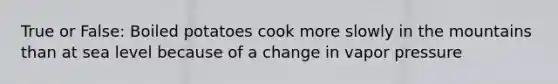 True or False: Boiled potatoes cook more slowly in the mountains than at sea level because of a change in vapor pressure