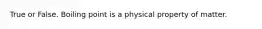 True or False. Boiling point is a physical property of matter.