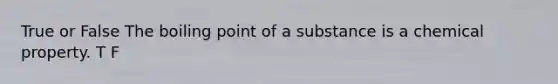 True or False The boiling point of a substance is a chemical property. T F