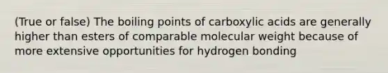 (True or false) The boiling points of carboxylic acids are generally higher than esters of comparable molecular weight because of more extensive opportunities for hydrogen bonding