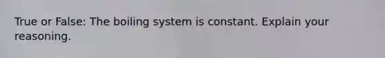 True or False: The boiling system is constant. Explain your reasoning.