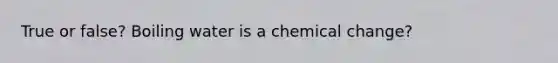 True or false? Boiling water is a chemical change?