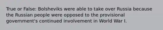 True or False: Bolsheviks were able to take over Russia because the Russian people were opposed to the provisional government's continued involvement in World War I.