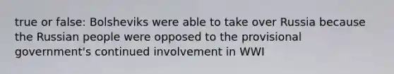 true or false: Bolsheviks were able to take over Russia because the Russian people were opposed to the provisional government's continued involvement in WWI