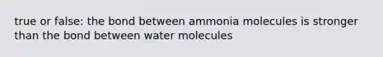 true or false: the bond between ammonia molecules is stronger than the bond between water molecules