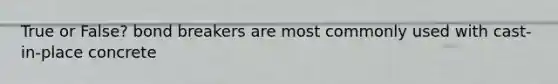 True or False? bond breakers are most commonly used with cast-in-place concrete