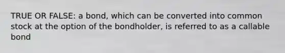 TRUE OR FALSE: a bond, which can be converted into common stock at the option of the bondholder, is referred to as a callable bond