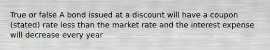 True or false A bond issued at a discount will have a coupon (stated) rate less than the market rate and the interest expense will decrease every year