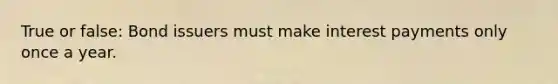 True or false: Bond issuers must make interest payments only once a year.
