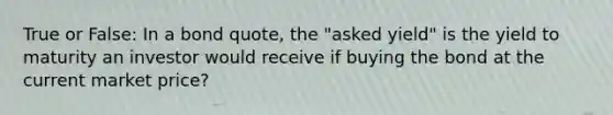 True or False: In a bond quote, the "asked yield" is the yield to maturity an investor would receive if buying the bond at the current market price?