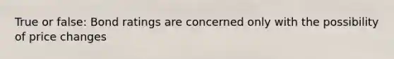 True or false: Bond ratings are concerned only with the possibility of price changes