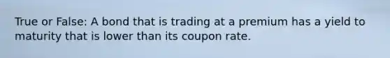 True or False: A bond that is trading at a premium has a yield to maturity that is lower than its coupon rate.