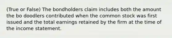 (True or False) The bondholders claim includes both the amount the bo doodlers contributed when the common stock was first issued and the total earnings retained by the firm at the time of the <a href='https://www.questionai.com/knowledge/kCPMsnOwdm-income-statement' class='anchor-knowledge'>income statement</a>.