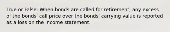 True or False: When bonds are called for retirement, any excess of the bonds' call price over the bonds' carrying value is reported as a loss on the <a href='https://www.questionai.com/knowledge/kCPMsnOwdm-income-statement' class='anchor-knowledge'>income statement</a>.