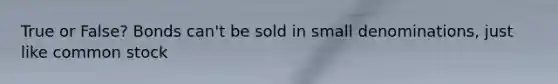 True or False? Bonds can't be sold in small denominations, just like common stock