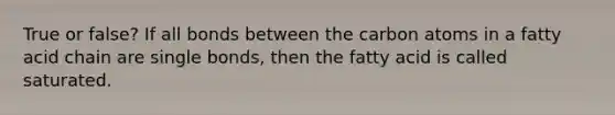 True or false? If all bonds between the carbon atoms in a fatty acid chain are single bonds, then the fatty acid is called saturated.