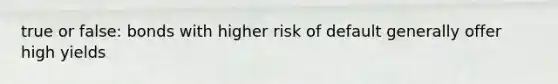 true or false: bonds with higher risk of default generally offer high yields