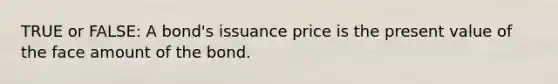 TRUE or FALSE: A bond's issuance price is the present value of the face amount of the bond.