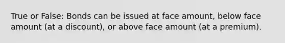 True or False: Bonds can be issued at face amount, below face amount (at a discount), or above face amount (at a premium).