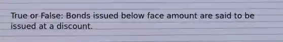 True or False: Bonds issued below face amount are said to be issued at a discount.