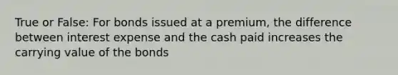 True or False: For bonds issued at a premium, the difference between interest expense and the cash paid increases the carrying value of the bonds