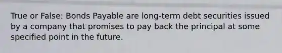 True or False: Bonds Payable are long-term debt securities issued by a company that promises to pay back the principal at some specified point in the future.