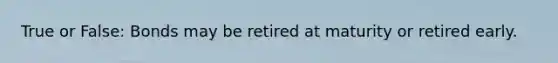 True or False: Bonds may be retired at maturity or retired early.