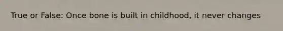 True or False: Once bone is built in childhood, it never changes