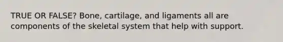 TRUE OR FALSE? Bone, cartilage, and ligaments all are components of the skeletal system that help with support.