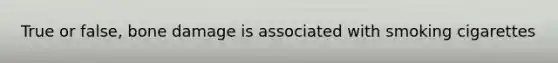 True or false, bone damage is associated with smoking cigarettes