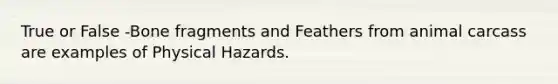 True or False -Bone fragments and Feathers from animal carcass are examples of Physical Hazards.