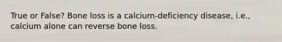 True or False? Bone loss is a calcium-deficiency disease, i.e., calcium alone can reverse bone loss.