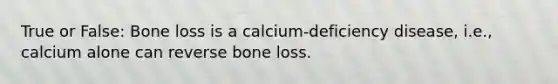 True or False: Bone loss is a calcium-deficiency disease, i.e., calcium alone can reverse bone loss.