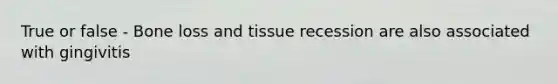 True or false - Bone loss and tissue recession are also associated with gingivitis