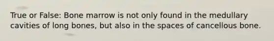 True or False: Bone marrow is not only found in the medullary cavities of long bones, but also in <a href='https://www.questionai.com/knowledge/k0Lyloclid-the-space' class='anchor-knowledge'>the space</a>s of cancellous bone.