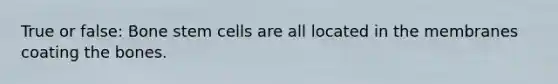 True or false: Bone stem cells are all located in the membranes coating the bones.