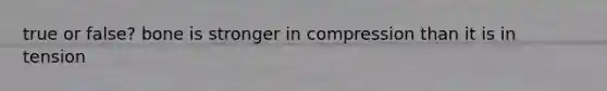 true or false? bone is stronger in compression than it is in tension