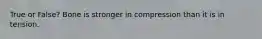 True or False? Bone is stronger in compression than it is in tension.