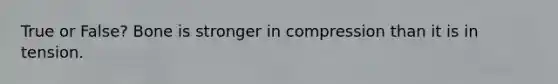 True or False? Bone is stronger in compression than it is in tension.