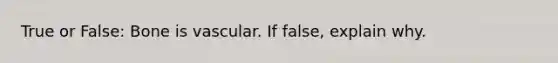 True or False: Bone is vascular. If false, explain why.