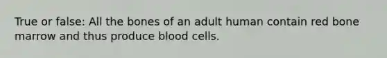 True or false: All the bones of an adult human contain red bone marrow and thus produce blood cells.