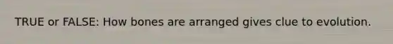 TRUE or FALSE: How bones are arranged gives clue to evolution.