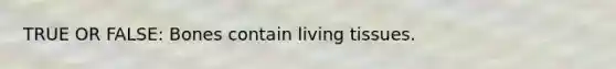 TRUE OR FALSE: Bones contain living tissues.