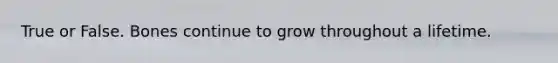 True or False. Bones continue to grow throughout a lifetime.